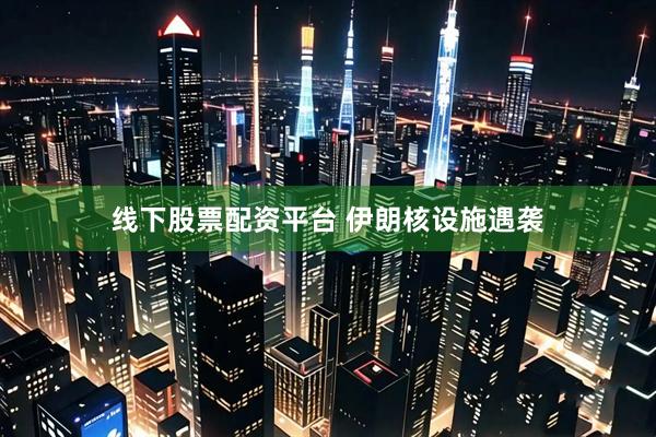 线下股票配资平台 伊朗核设施遇袭