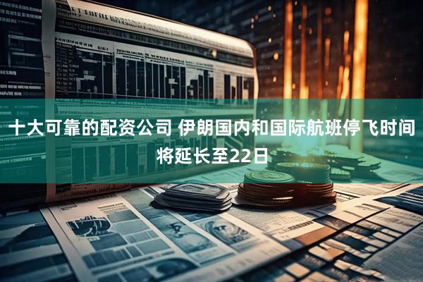 十大可靠的配资公司 伊朗国内和国际航班停飞时间将延长至22日