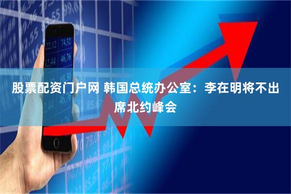 股票配资门户网 韩国总统办公室：李在明将不出席北约峰会