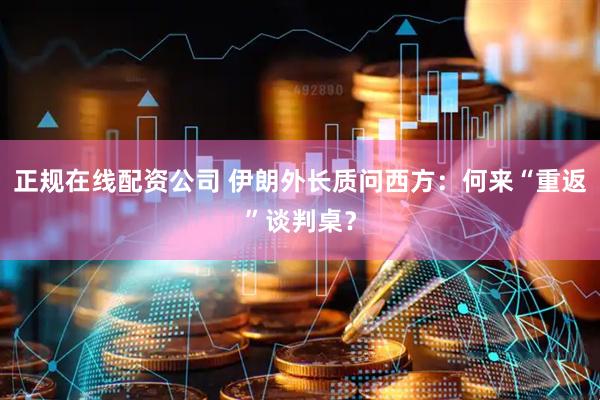 正规在线配资公司 伊朗外长质问西方：何来“重返”谈判桌？
