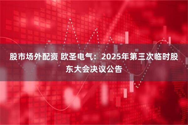 股市场外配资 欧圣电气：2025年第三次临时股东大会决议公告