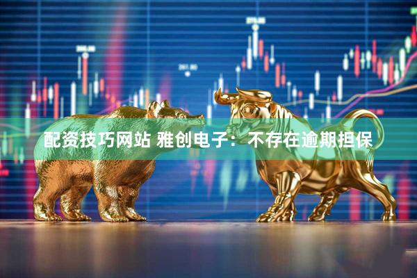 配资技巧网站 雅创电子：不存在逾期担保