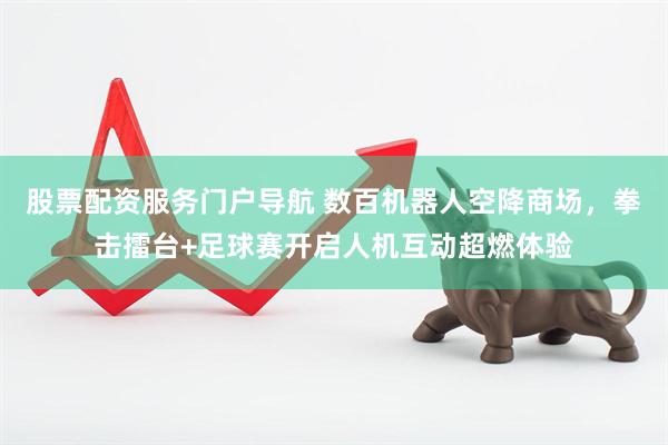 股票配资服务门户导航 数百机器人空降商场，拳击擂台+足球赛开启人机互动超燃体验