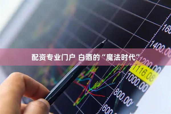配资专业门户 白酒的“魔法时代”