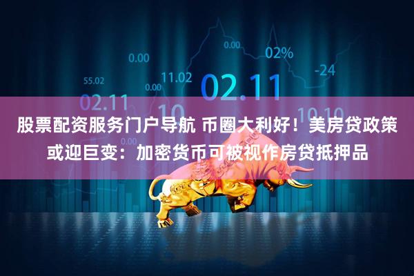 股票配资服务门户导航 币圈大利好！美房贷政策或迎巨变：加密货币可被视作房贷抵押品