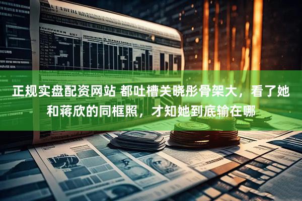 正规实盘配资网站 都吐槽关晓彤骨架大，看了她和蒋欣的同框照，才知她到底输在哪