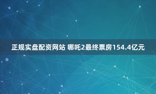 正规实盘配资网站 哪吒2最终票房154.4亿元