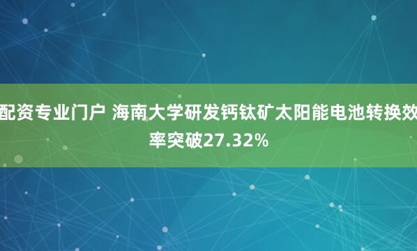 配资专业门户 海南大学研发钙钛矿太阳能电池转换效率突破27.32%
