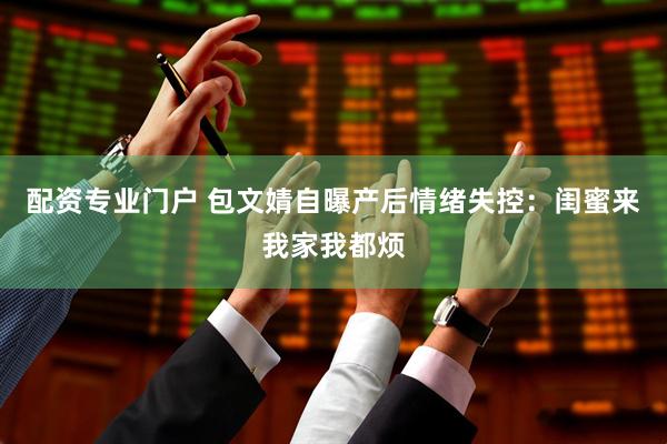 配资专业门户 包文婧自曝产后情绪失控：闺蜜来我家我都烦