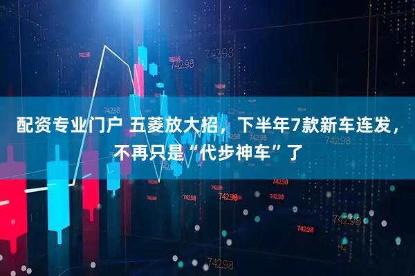 配资专业门户 五菱放大招，下半年7款新车连发，不再只是“代步神车”了