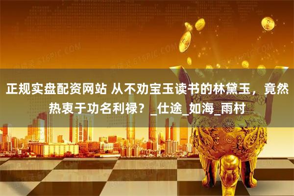 正规实盘配资网站 从不劝宝玉读书的林黛玉，竟然热衷于功名利禄？_仕途_如海_雨村