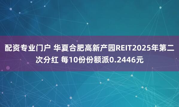 配资专业门户 华夏合肥高新产园REIT2025年第二次分红 每10份份额派0.2446元