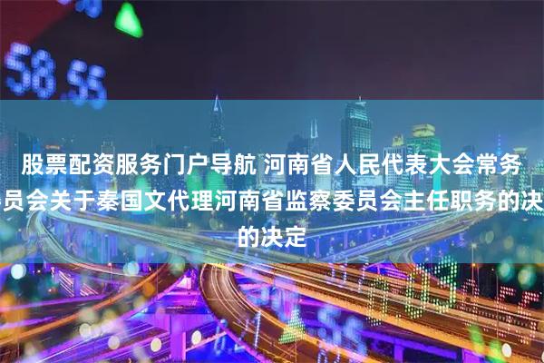 股票配资服务门户导航 河南省人民代表大会常务委员会关于秦国文代理河南省监察委员会主任职务的决定