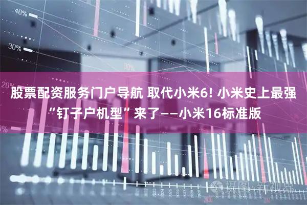 股票配资服务门户导航 取代小米6! 小米史上最强“钉子户机型”来了——小米16标准版