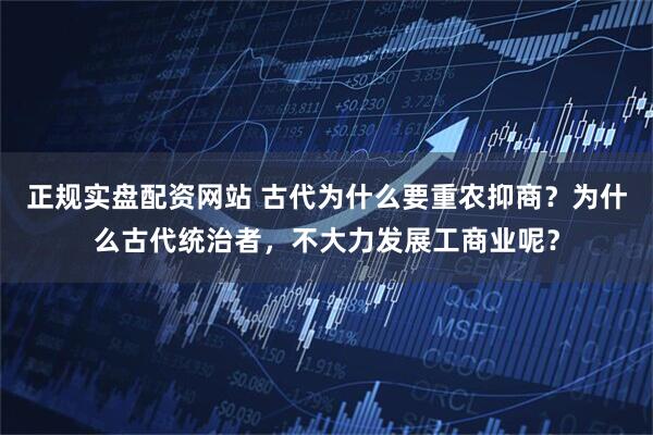 正规实盘配资网站 古代为什么要重农抑商？为什么古代统治者，不大力发展工商业呢？
