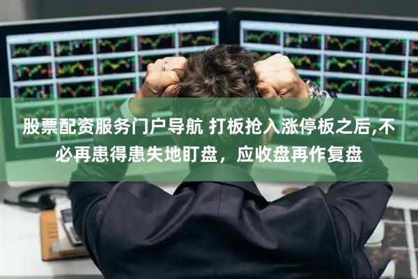 股票配资服务门户导航 打板抢入涨停板之后,不必再患得患失地盯盘，应收盘再作复盘