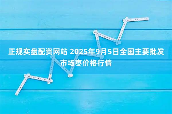 正规实盘配资网站 2025年9月5日全国主要批发市场枣价格行情