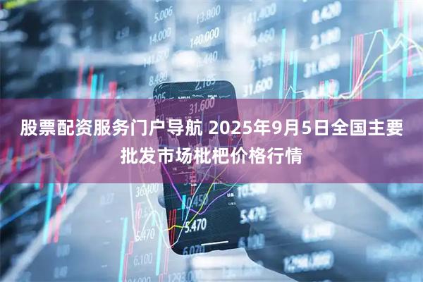 股票配资服务门户导航 2025年9月5日全国主要批发市场枇杷价格行情