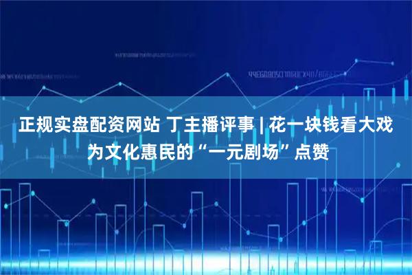 正规实盘配资网站 丁主播评事 | 花一块钱看大戏 为文化惠民的“一元剧场”点赞