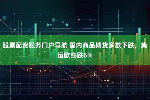 股票配资服务门户导航 国内商品期货多数下跌，集运欧线跌6%