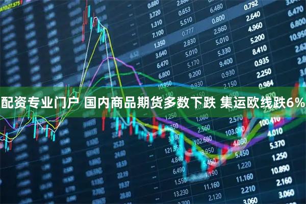 配资专业门户 国内商品期货多数下跌 集运欧线跌6%
