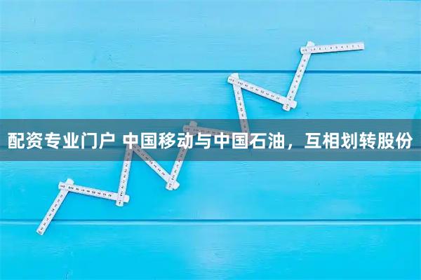 配资专业门户 中国移动与中国石油，互相划转股份