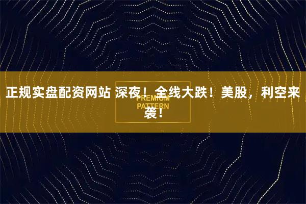 正规实盘配资网站 深夜！全线大跌！美股，利空来袭！