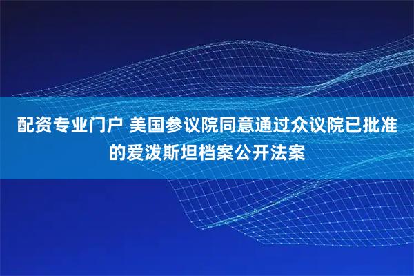 配资专业门户 美国参议院同意通过众议院已批准的爱泼斯坦档案公开法案