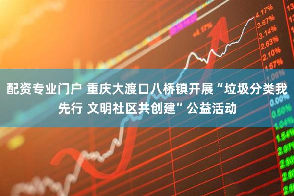 配资专业门户 重庆大渡口八桥镇开展“垃圾分类我先行 文明社区共创建”公益活动