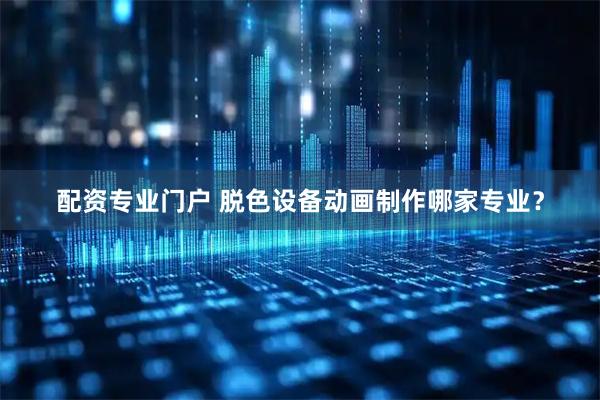 配资专业门户 脱色设备动画制作哪家专业？