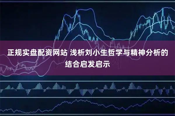 正规实盘配资网站 浅析刘小生哲学与精神分析的结合启发启示