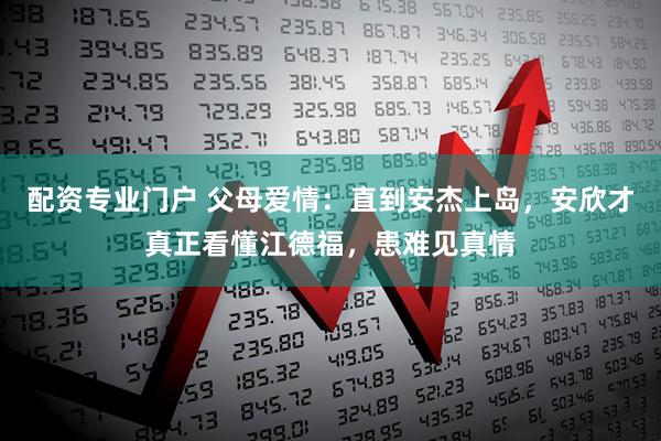 配资专业门户 父母爱情：直到安杰上岛，安欣才真正看懂江德福，患难见真情