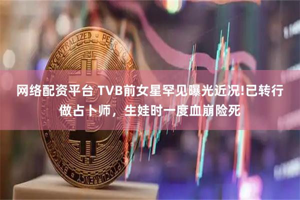 网络配资平台 TVB前女星罕见曝光近况!已转行做占卜师，生娃时一度血崩险死