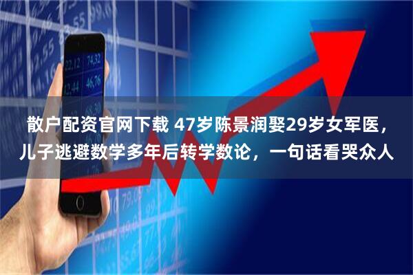 散户配资官网下载 47岁陈景润娶29岁女军医，儿子逃避数学多年后转学数论，一句话看哭众人