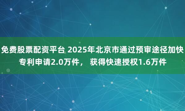 免费股票配资平台 2025年北京市通过预审途径加快专利申请2.0万件， 获得快速授权1.6万件