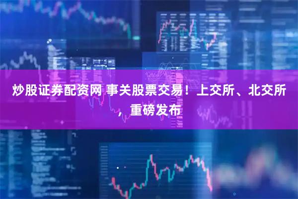 炒股证券配资网 事关股票交易！上交所、北交所，重磅发布